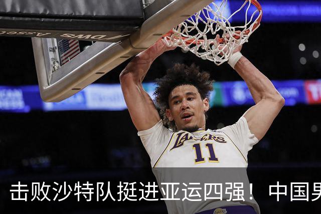 击败沙特队挺进亚运四强！中国男篮半决赛将迎战东道主日本队